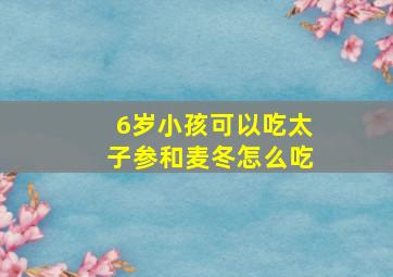 6岁小孩可以吃太子参和麦冬怎么吃