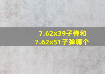 7.62x39子弹和7.62x51子弹哪个