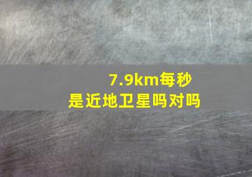 7.9km每秒是近地卫星吗对吗