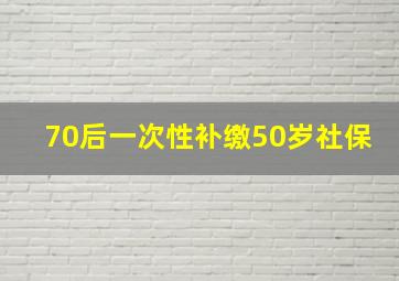 70后一次性补缴50岁社保