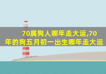 70属狗人哪年走大运,70年的狗五月初一出生哪年走大运