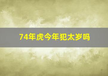 74年虎今年犯太岁吗