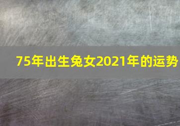 75年出生兔女2021年的运势