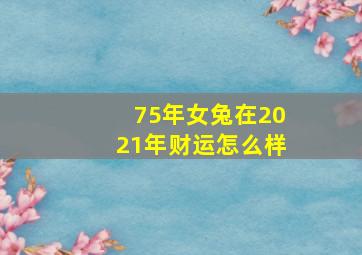 75年女兔在2021年财运怎么样