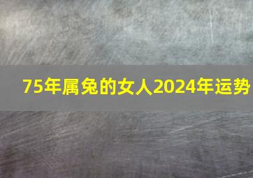 75年属兔的女人2024年运势