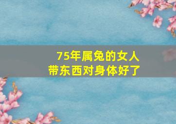 75年属兔的女人带东西对身体好了