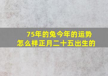 75年的兔今年的运势怎么样正月二十五出生的