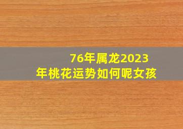 76年属龙2023年桃花运势如何呢女孩