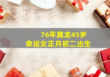 76年属龙45岁命运女正月初二出生