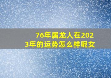 76年属龙人在2023年的运势怎么样呢女