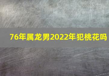 76年属龙男2022年犯桃花吗