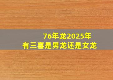 76年龙2025年有三喜是男龙还是女龙