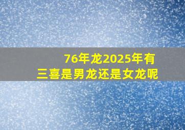 76年龙2025年有三喜是男龙还是女龙呢