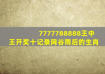 7777788888王中王开奖十记录网谷雨后的生肖