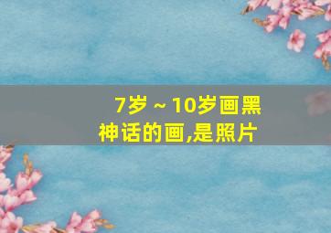 7岁～10岁画黑神话的画,是照片