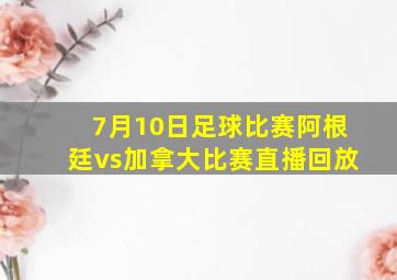 7月10日足球比赛阿根廷vs加拿大比赛直播回放