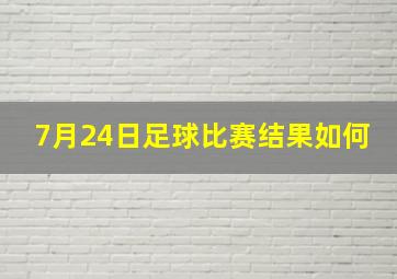 7月24日足球比赛结果如何