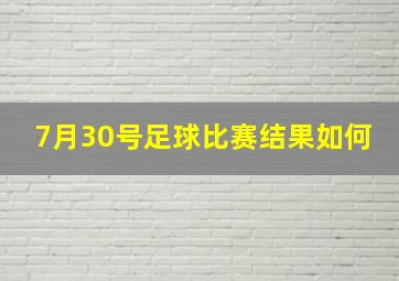 7月30号足球比赛结果如何