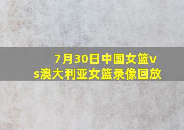 7月30日中国女篮vs澳大利亚女篮录像回放