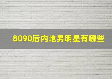 8090后内地男明星有哪些