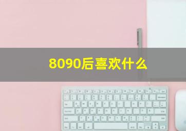 8090后喜欢什么