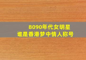 8090年代女明星谁是香港梦中情人称号