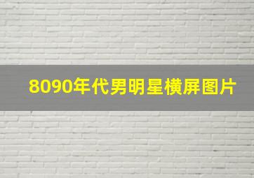 8090年代男明星横屏图片