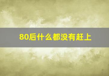 80后什么都没有赶上