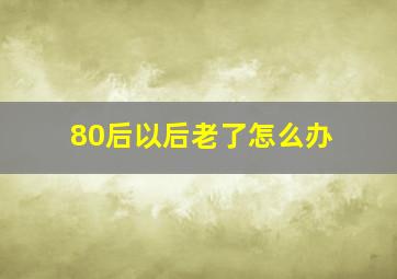 80后以后老了怎么办