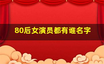 80后女演员都有谁名字