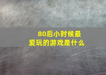 80后小时候最爱玩的游戏是什么