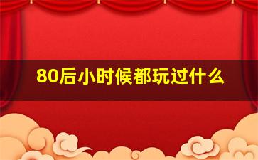 80后小时候都玩过什么