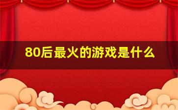 80后最火的游戏是什么