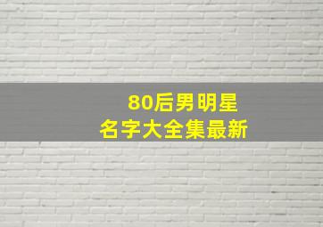 80后男明星名字大全集最新