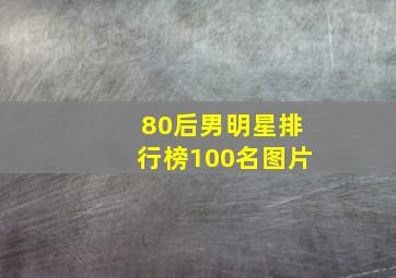 80后男明星排行榜100名图片