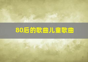 80后的歌曲儿童歌曲