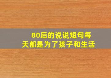 80后的说说短句每天都是为了孩子和生活