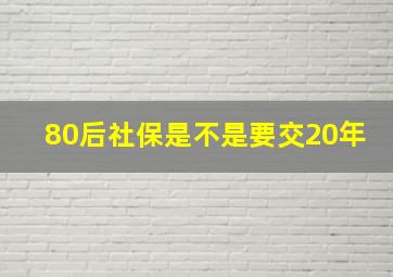 80后社保是不是要交20年