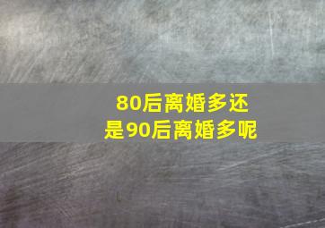 80后离婚多还是90后离婚多呢