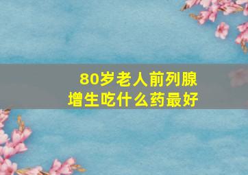 80岁老人前列腺增生吃什么药最好