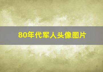 80年代军人头像图片