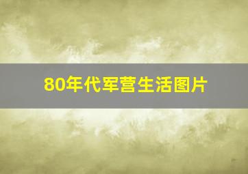 80年代军营生活图片