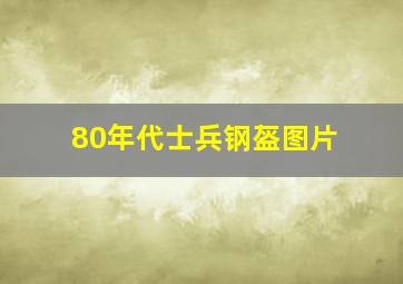 80年代士兵钢盔图片