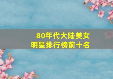 80年代大陆美女明星排行榜前十名