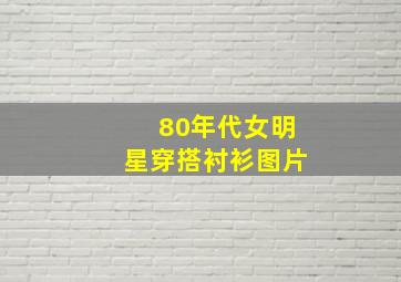 80年代女明星穿搭衬衫图片