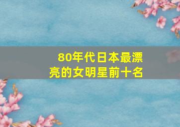 80年代日本最漂亮的女明星前十名