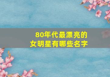 80年代最漂亮的女明星有哪些名字