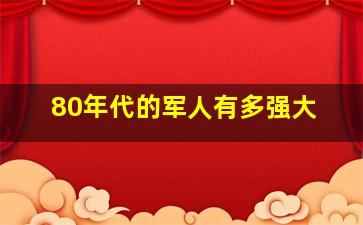 80年代的军人有多强大