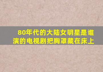 80年代的大陆女明星是谁演的电视剧把胸罩藏在床上