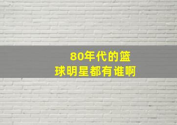 80年代的篮球明星都有谁啊